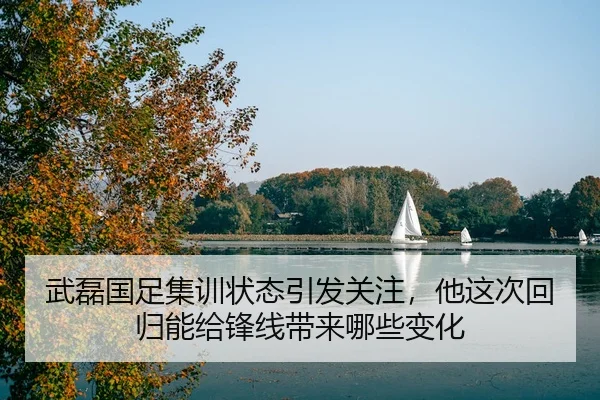 武磊国足集训状态引发关注，他这次回归能给锋线带来哪些变化