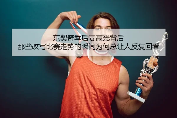 东契奇季后赛高光背后 那些改写比赛走势的瞬间为何总让人反复回看